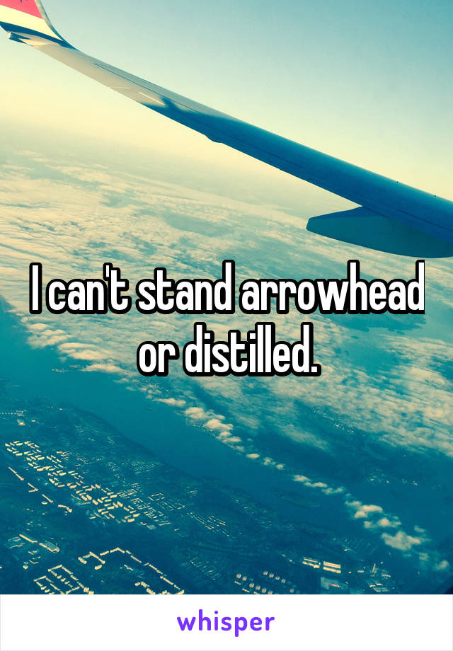 I can't stand arrowhead or distilled.