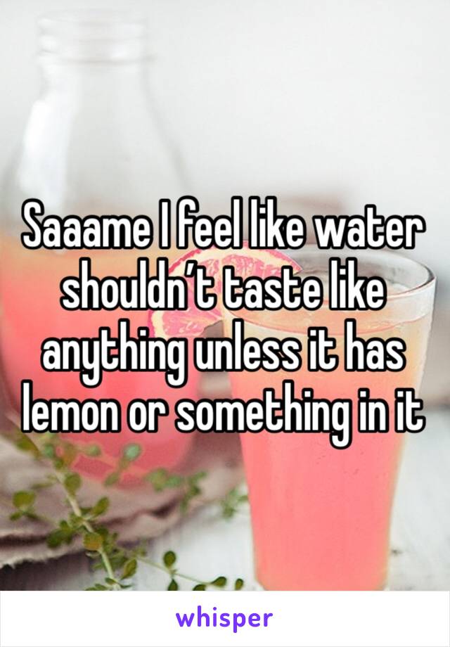 Saaame I feel like water shouldn’t taste like anything unless it has lemon or something in it