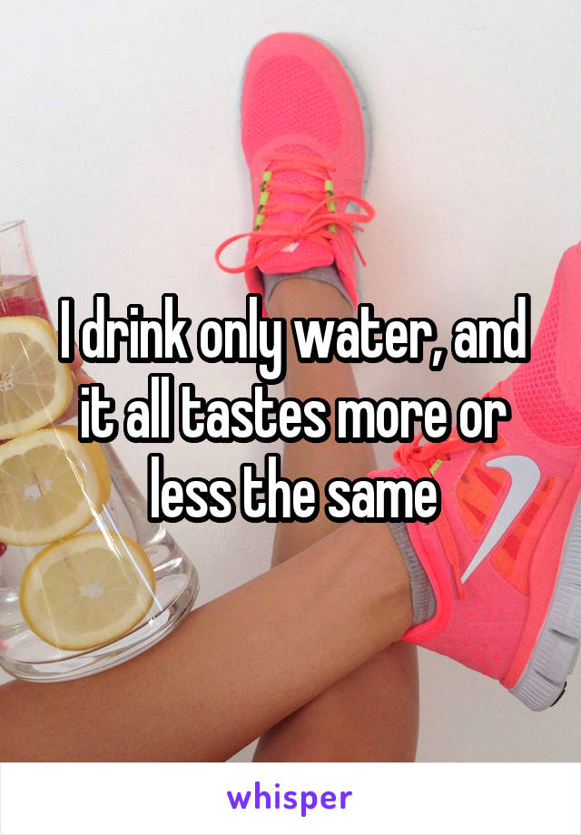 I drink only water, and it all tastes more or less the same