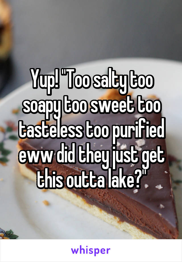 Yup! "Too salty too soapy too sweet too tasteless too purified eww did they just get this outta lake?"