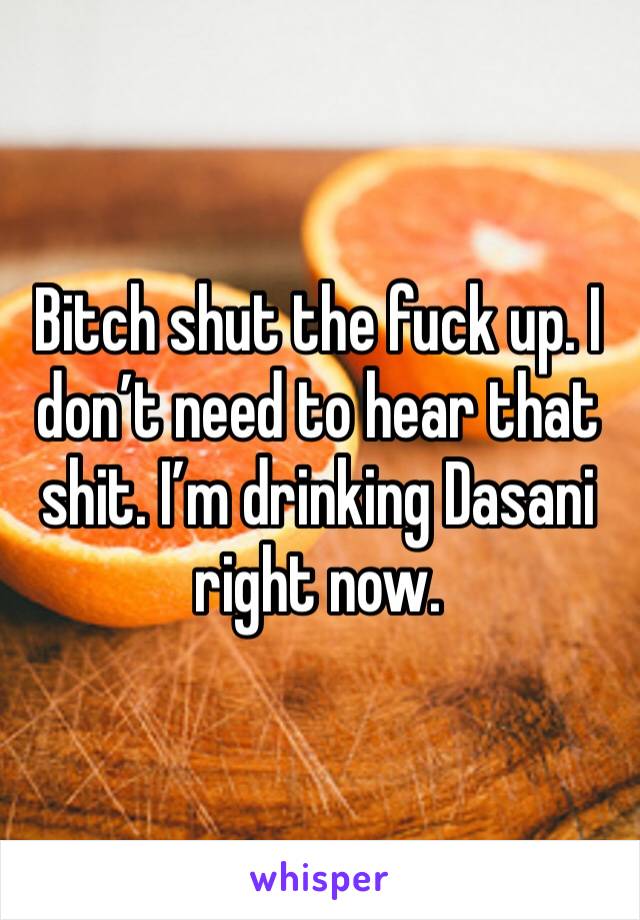 Bitch shut the fuck up. I don’t need to hear that shit. I’m drinking Dasani right now.