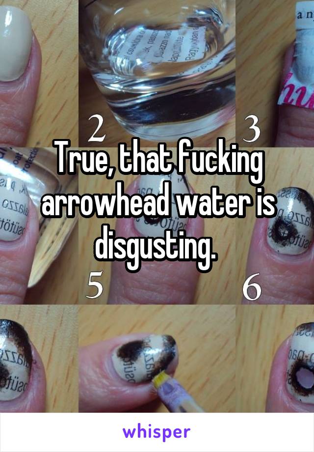 True, that fucking arrowhead water is disgusting. 
