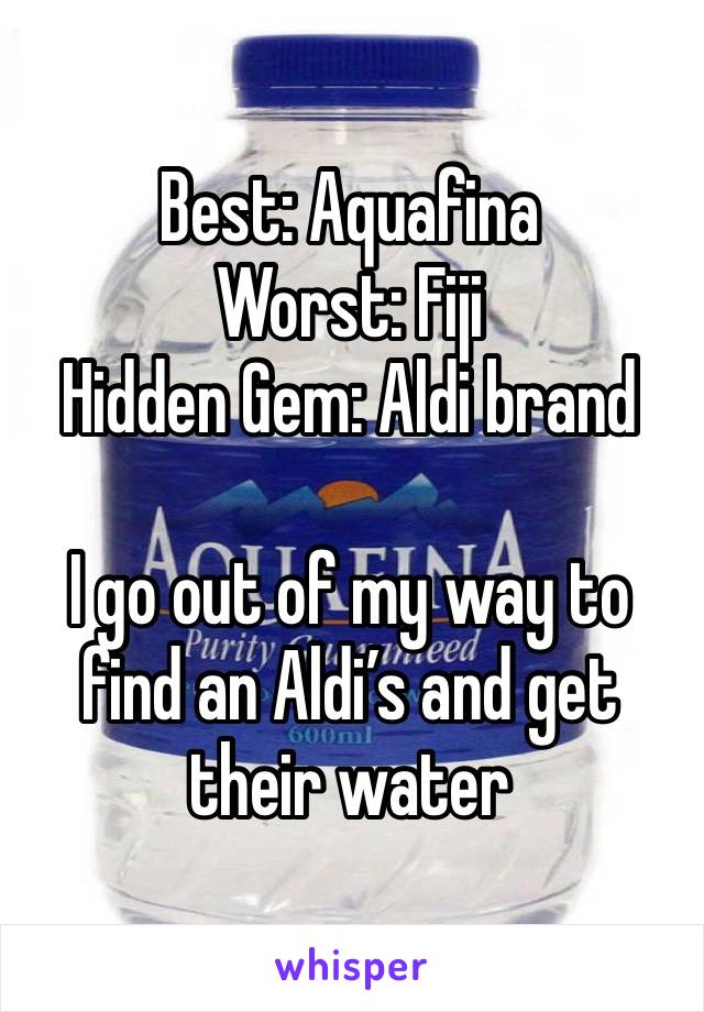 Best: Aquafina
Worst: Fiji
Hidden Gem: Aldi brand

I go out of my way to find an Aldi’s and get their water