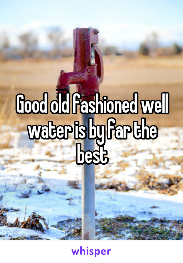 Good old fashioned well water is by far the best