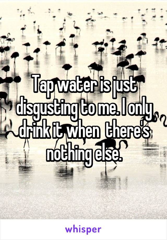 Tap water is just disgusting to me. I only drink it when  there's nothing else.