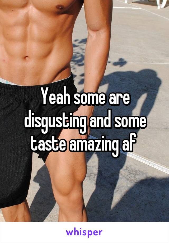 Yeah some are disgusting and some taste amazing af 