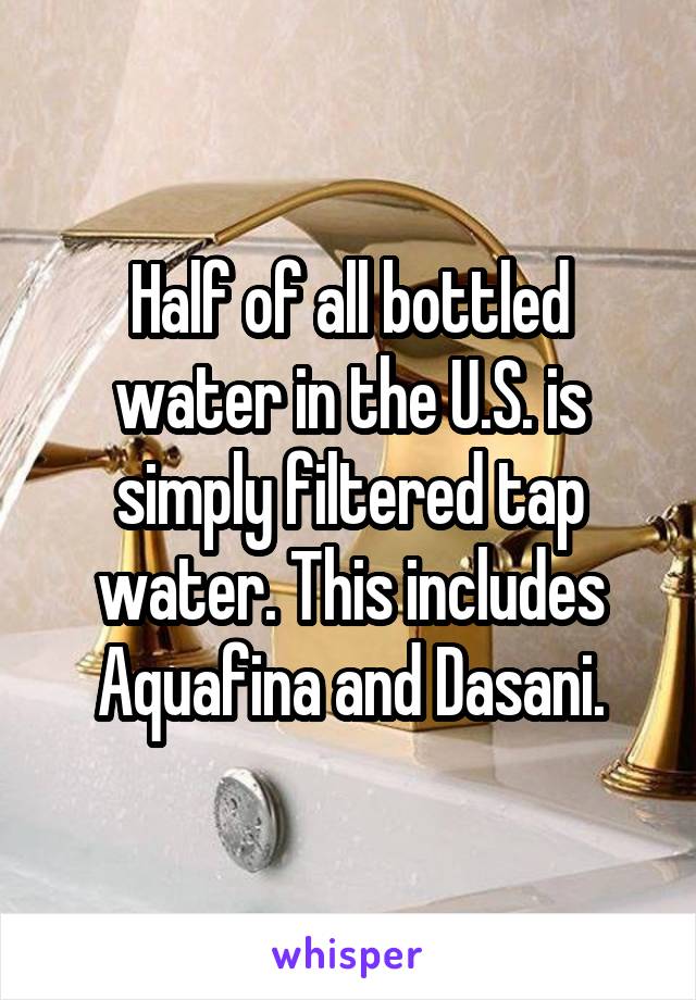 Half of all bottled water in the U.S. is simply filtered tap water. This includes Aquafina and Dasani.