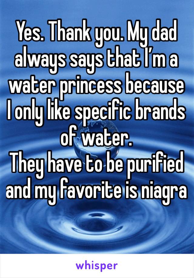 Yes. Thank you. My dad always says that I’m a water princess because I only like specific brands of water. 
They have to be purified and my favorite is niagra 