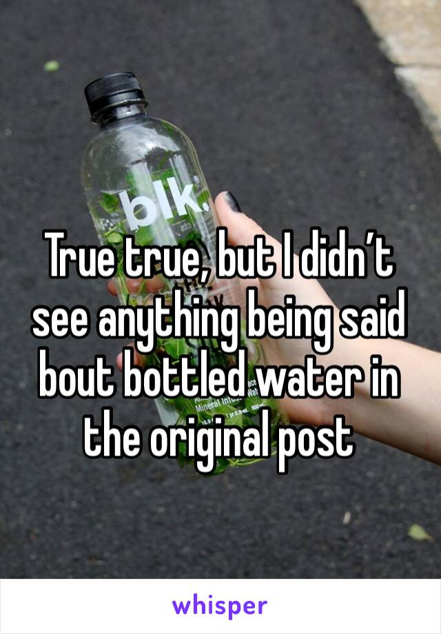 True true, but I didn’t see anything being said bout bottled water in the original post 