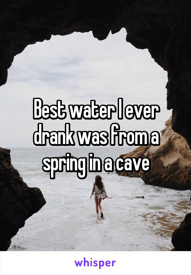 Best water I ever drank was from a spring in a cave