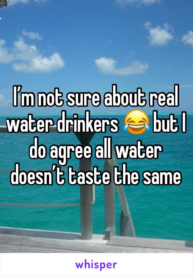 I’m not sure about real water drinkers 😂 but I do agree all water doesn’t taste the same 