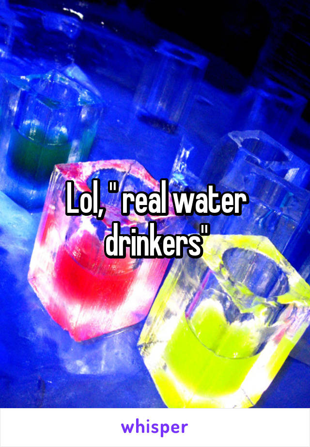 Lol, " real water drinkers"