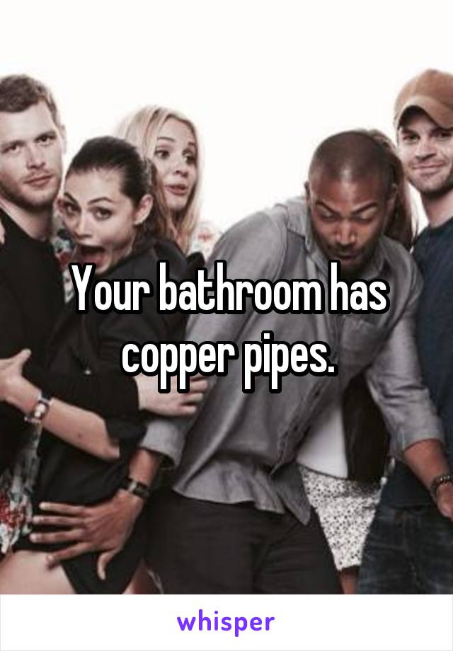 Your bathroom has copper pipes.