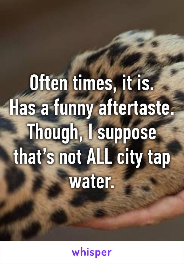 Often times, it is.
Has a funny aftertaste. 
Though, I suppose that’s not ALL city tap water.