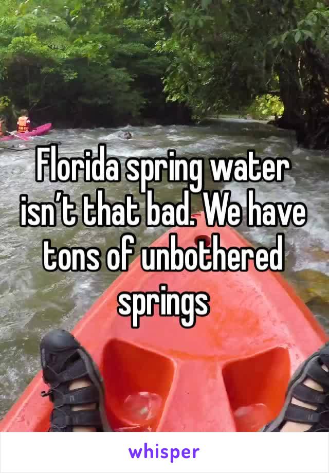 Florida spring water isn’t that bad. We have tons of unbothered springs 