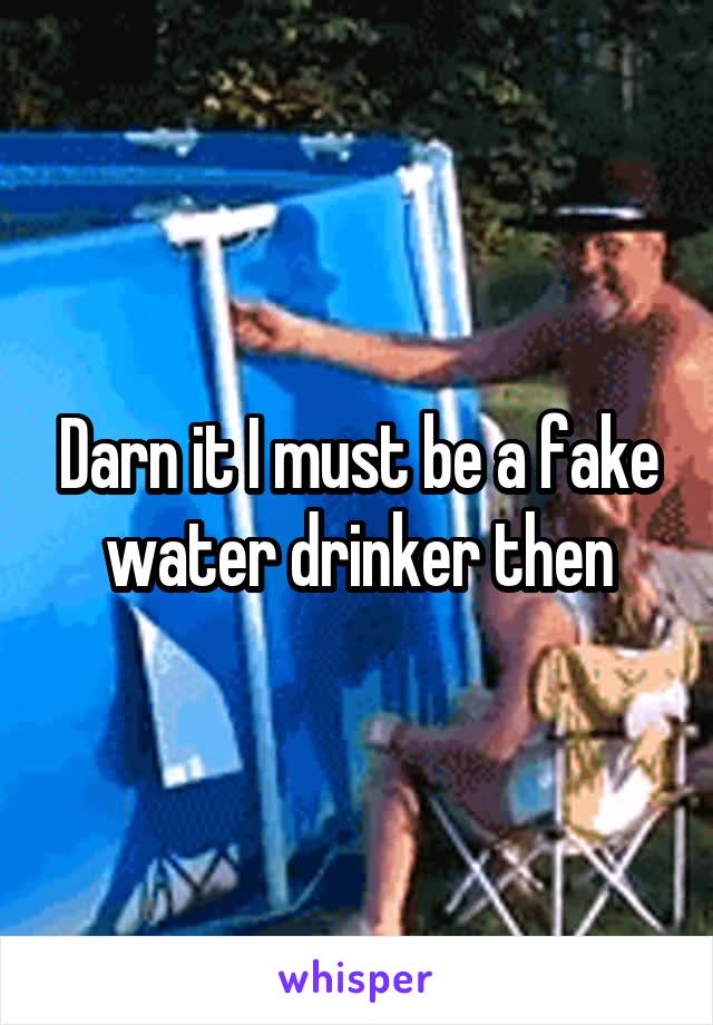 Darn it I must be a fake water drinker then