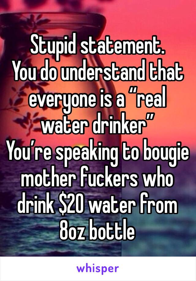 Stupid statement.
You do understand that everyone is a “real water drinker”
You’re speaking to bougie  mother fuckers who drink $20 water from 8oz bottle 