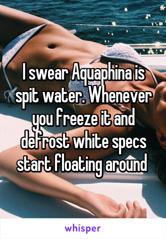 I swear Aquaphina is spit water. Whenever you freeze it and defrost white specs start floating around 