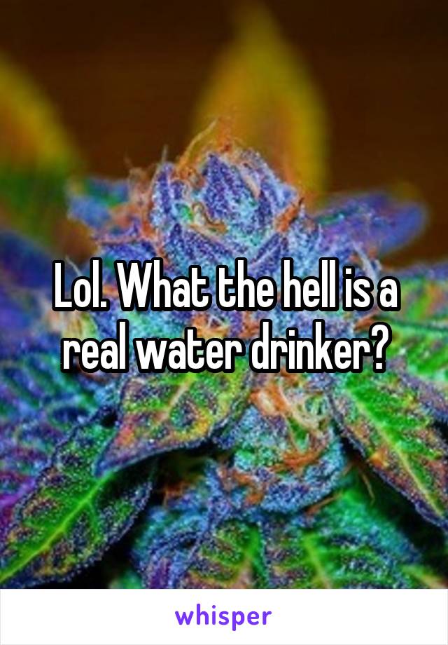 Lol. What the hell is a real water drinker?