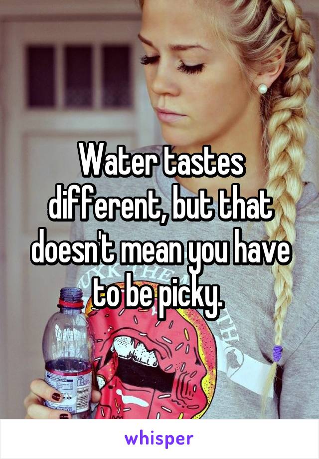 Water tastes different, but that doesn't mean you have to be picky. 