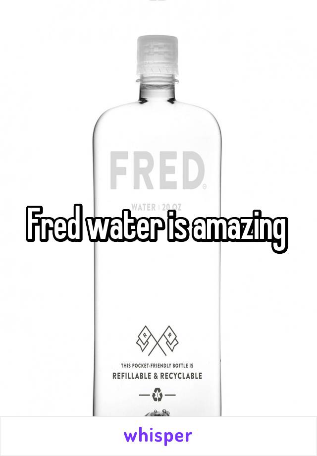 Fred water is amazing 