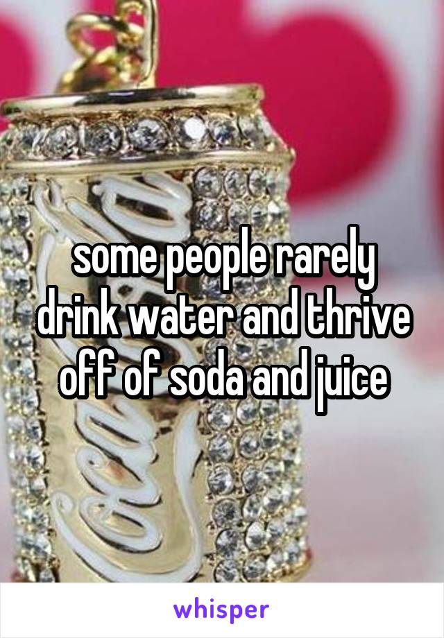 some people rarely drink water and thrive off of soda and juice