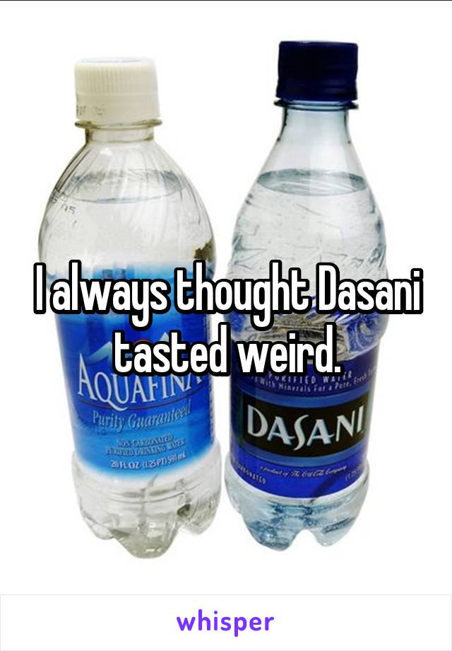 I always thought Dasani tasted weird.