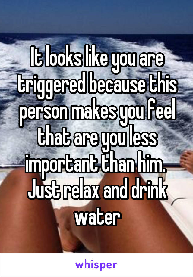 It looks like you are triggered because this person makes you feel that are you less important than him. 
Just relax and drink water