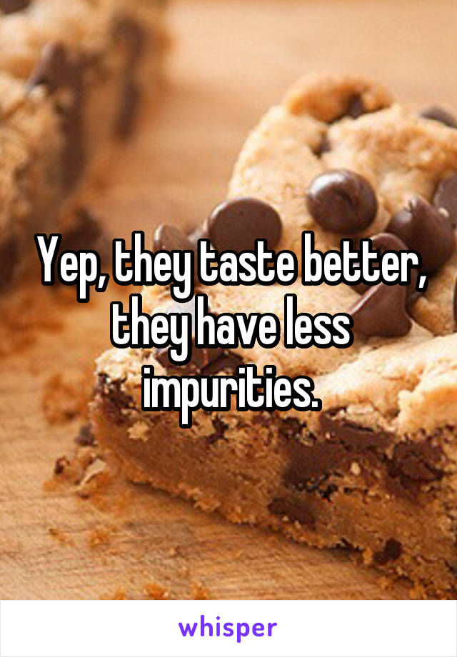 Yep, they taste better, they have less impurities.