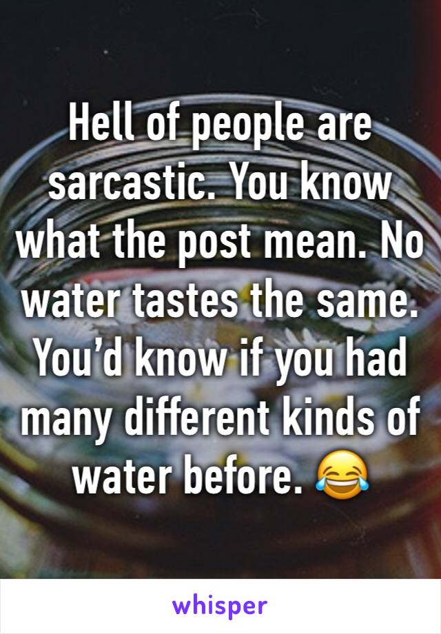 Hell of people are sarcastic. You know what the post mean. No water tastes the same. You’d know if you had many different kinds of water before. 😂