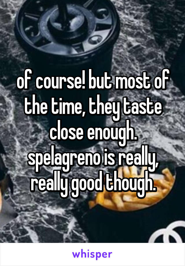 of course! but most of the time, they taste close enough. spelagreno is really, really good though.