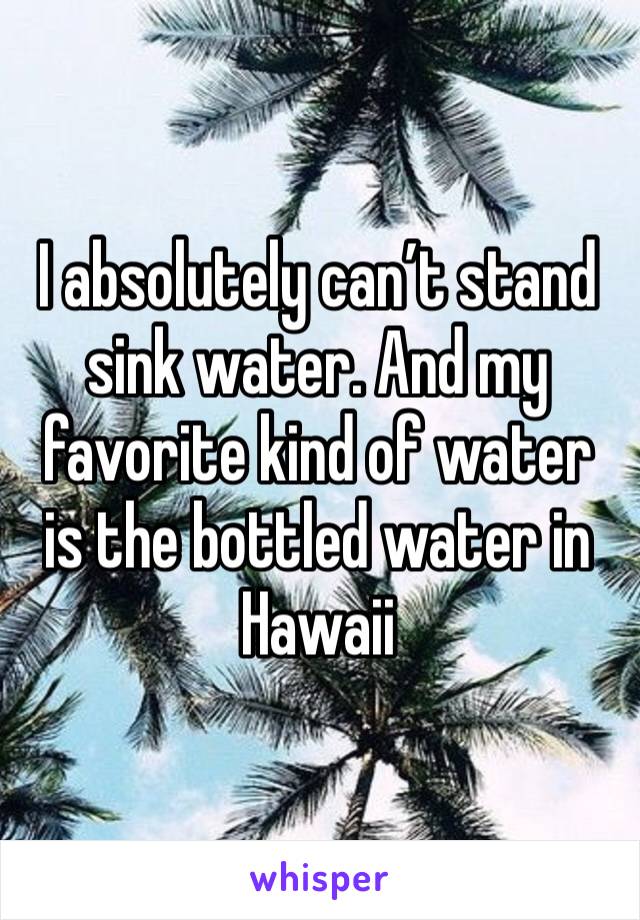 I absolutely can’t stand sink water. And my favorite kind of water is the bottled water in Hawaii 