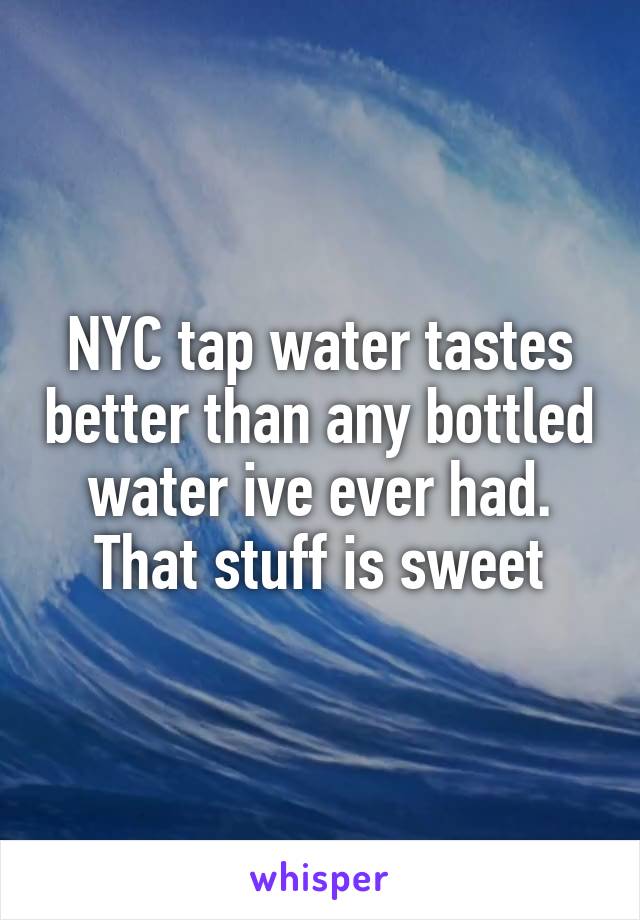 NYC tap water tastes better than any bottled water ive ever had.
That stuff is sweet