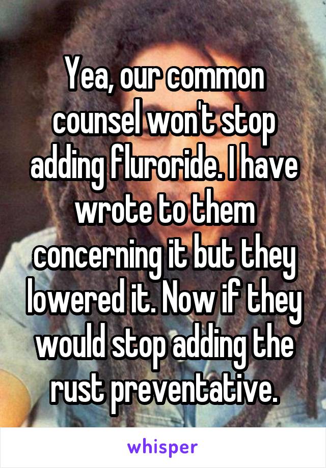 Yea, our common counsel won't stop adding fluroride. I have wrote to them concerning it but they lowered it. Now if they would stop adding the rust preventative.