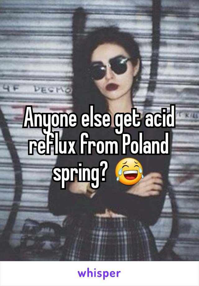 Anyone else get acid reflux from Poland spring? 😂