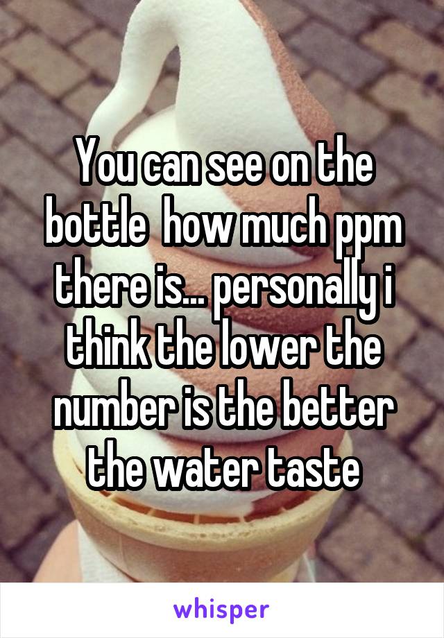 You can see on the bottle  how much ppm there is... personally i think the lower the number is the better the water taste