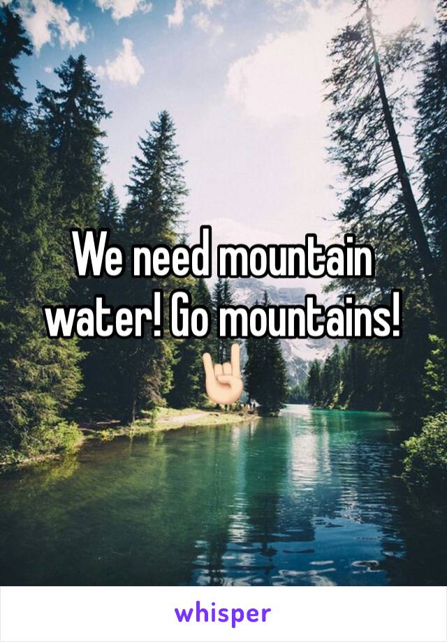 We need mountain water! Go mountains!🤘🏻