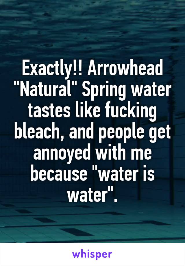 Exactly!! Arrowhead "Natural" Spring water tastes like fucking bleach, and people get annoyed with me because "water is water".