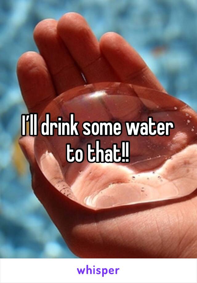 I’ll drink some water to that!! 