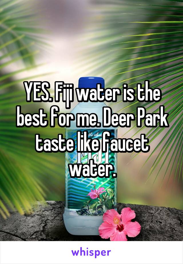 YES. Fiji water is the best for me. Deer Park taste like faucet water.