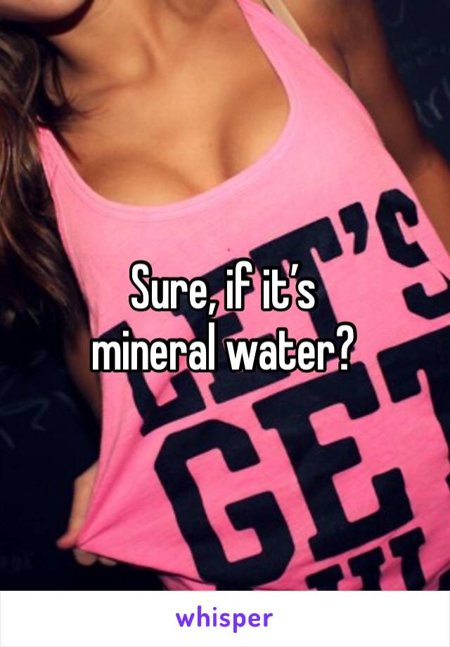 Sure, if it’s mineral water? 