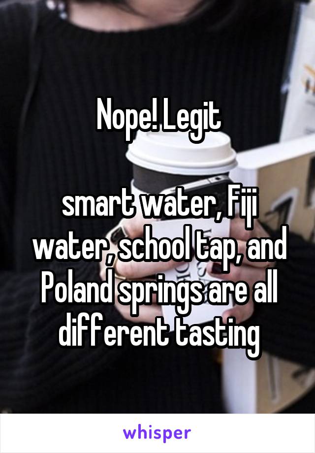 Nope! Legit

smart water, Fiji water, school tap, and Poland springs are all different tasting