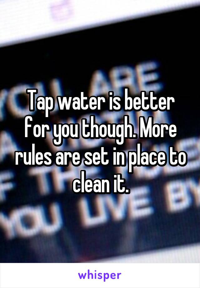 Tap water is better for you though. More rules are set in place to clean it.