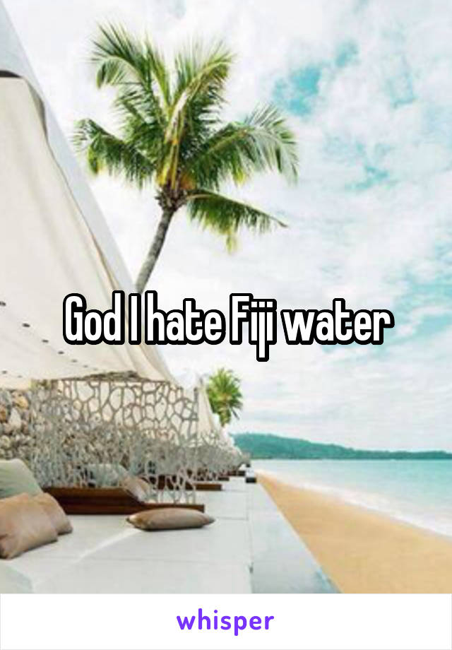 God I hate Fiji water