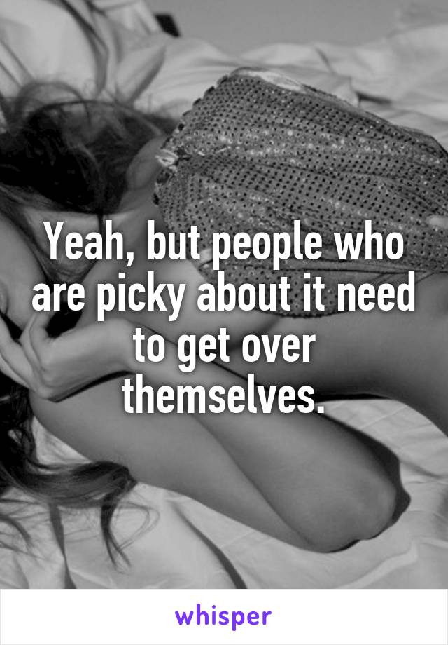 Yeah, but people who are picky about it need to get over themselves.