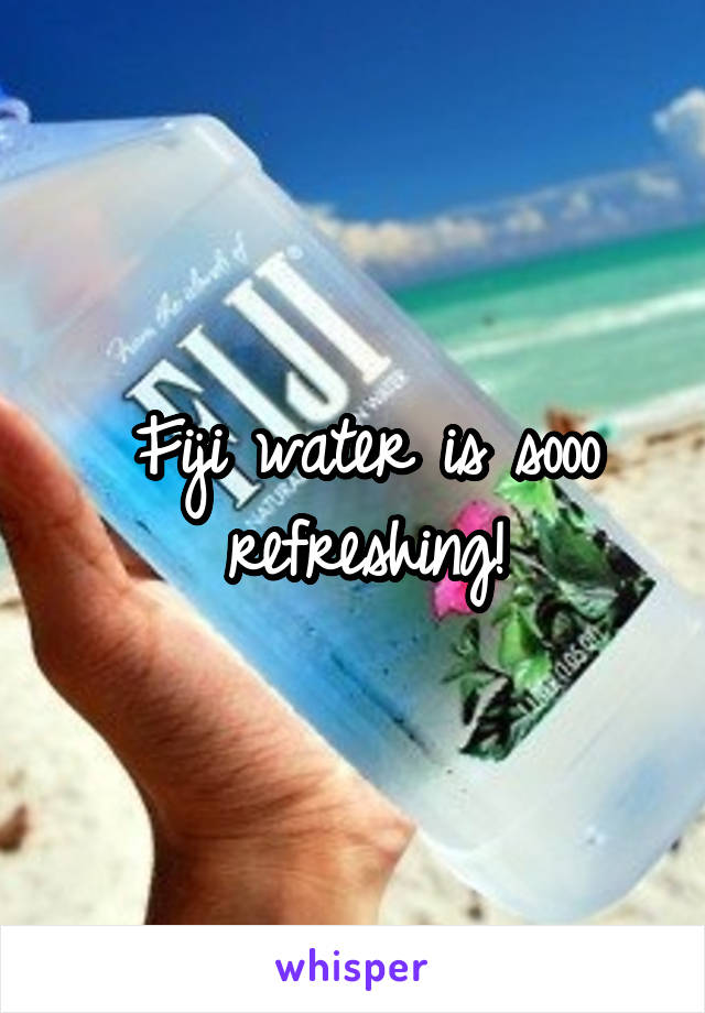 Fiji water is sooo refreshing!