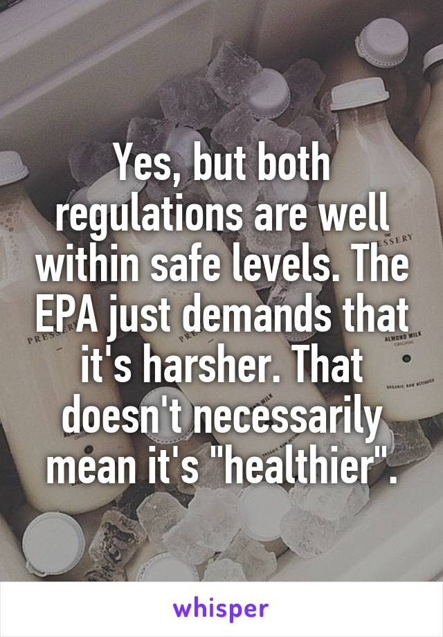 Yes, but both regulations are well within safe levels. The EPA just demands that it's harsher. That doesn't necessarily mean it's "healthier".