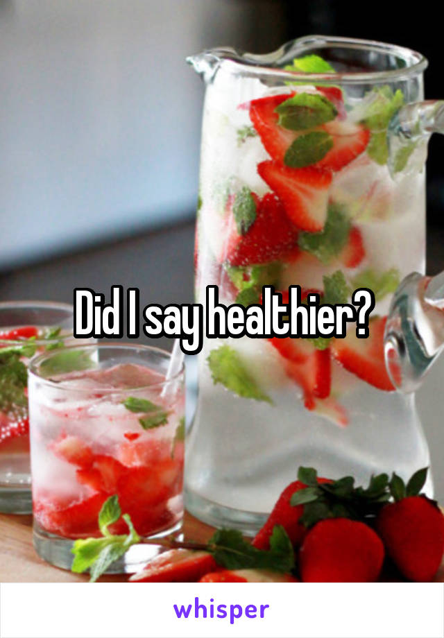 Did I say healthier?