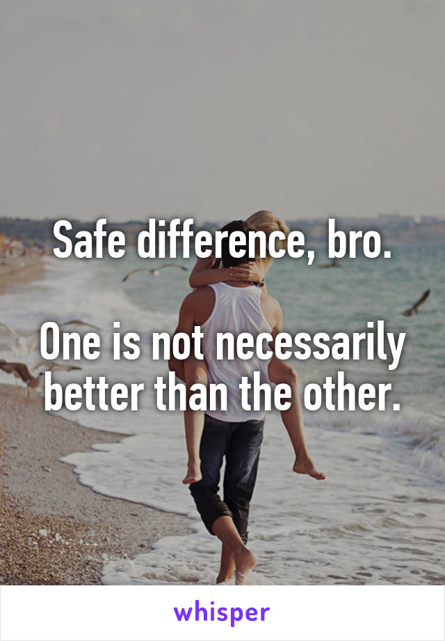 Safe difference, bro.

One is not necessarily better than the other.