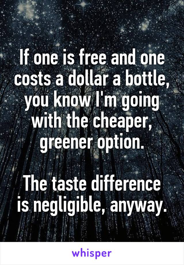 If one is free and one costs a dollar a bottle, you know I'm going with the cheaper, greener option.

The taste difference is negligible, anyway.